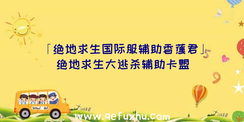 「绝地求生国际服辅助香蕉君」|绝地求生大逃杀辅助卡盟